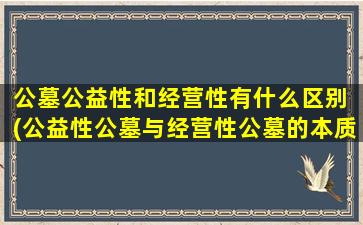 公墓公益性和经营性有什么区别 (公益性公墓与经营性公墓的本质差异解析)